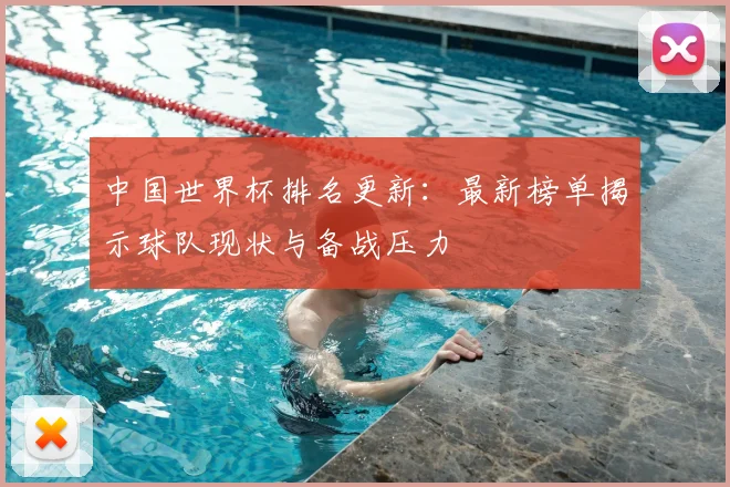 中国世界杯排名更新:最新榜单揭示球队现状与备战压力