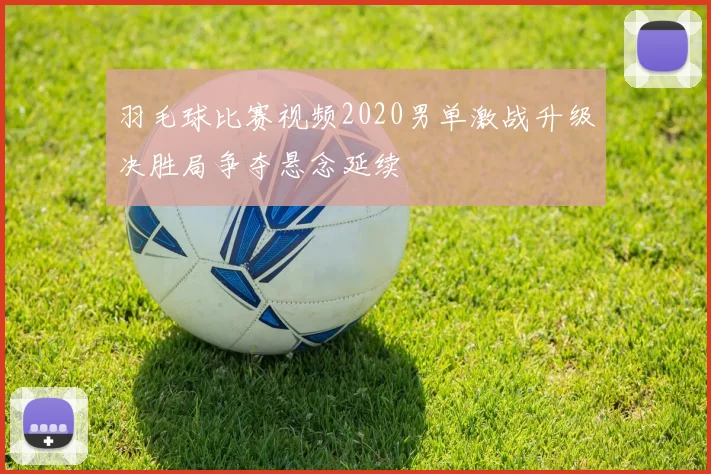 羽毛球比赛视频2020男单激战升级决胜局争夺悬念延续