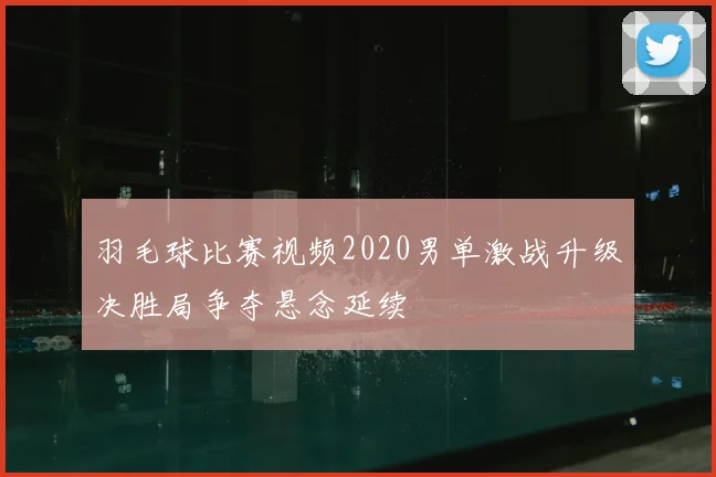 羽毛球比赛视频2020男单激战升级决胜局争夺悬念延续