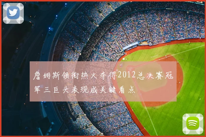 詹姆斯领衔热火夺得2012总决赛冠军三巨头表现成关键看点