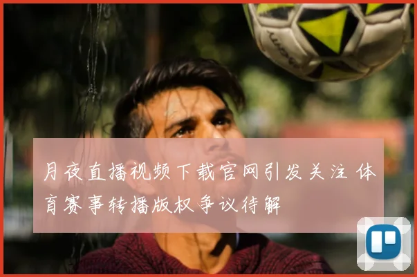 月夜直播视频下载官网引发关注 体育赛事转播版权争议待解