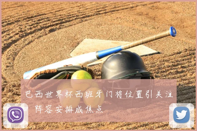 巴西世界杯西班牙门将位置引关注,阵容安排成焦点