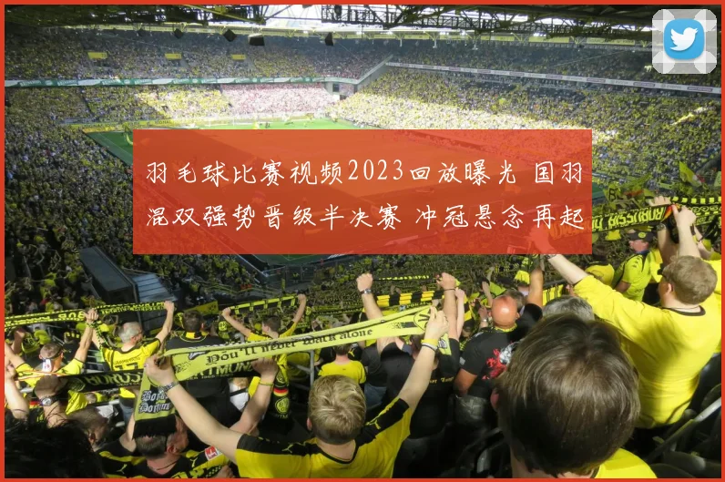 羽毛球比赛视频2023回放曝光 国羽混双强势晋级半决赛 冲冠悬念再起