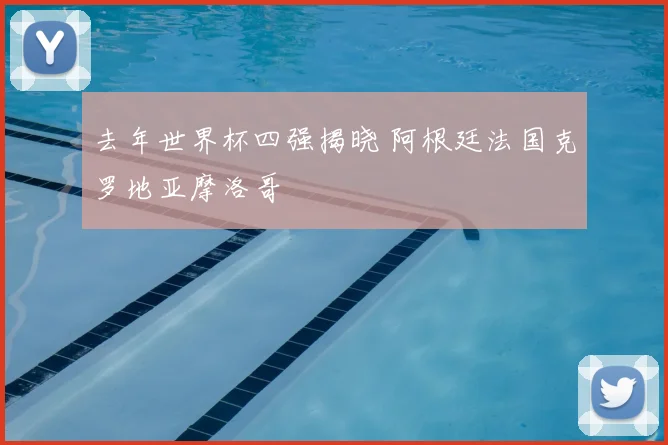 去年世界杯四强揭晓 阿根廷法国克罗地亚摩洛哥
