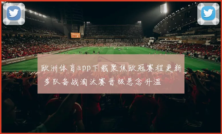 欧洲体育app下载聚焦欧冠赛程更新 多队备战淘汰赛晋级悬念升温