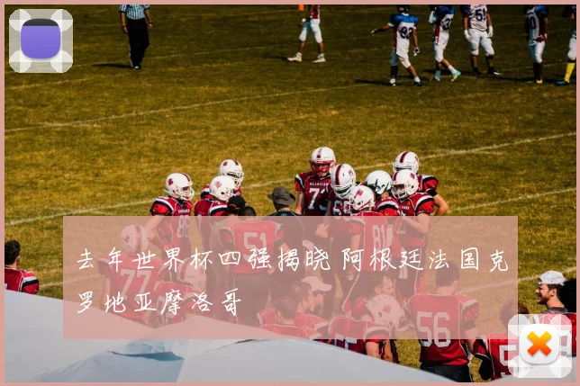 去年世界杯四强揭晓 阿根廷法国克罗地亚摩洛哥