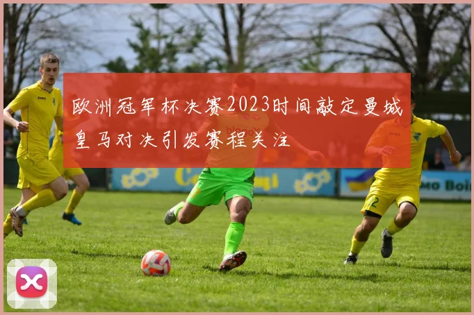 欧洲冠军杯决赛2023时间敲定曼城皇马对决引发赛程关注
