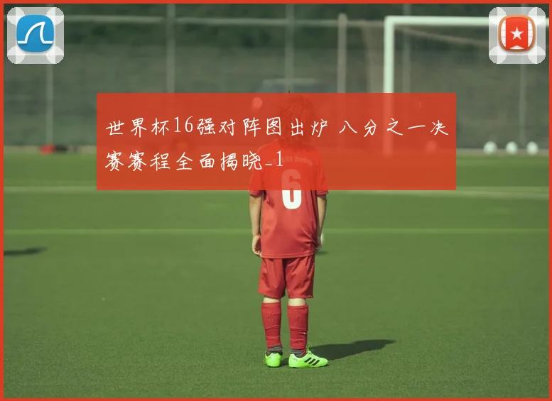 世界杯16强对阵图出炉 八分之一决赛赛程全面揭晓_1