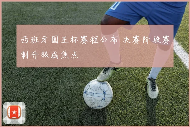 西班牙国王杯赛程公布 决赛阶段赛制升级成焦点