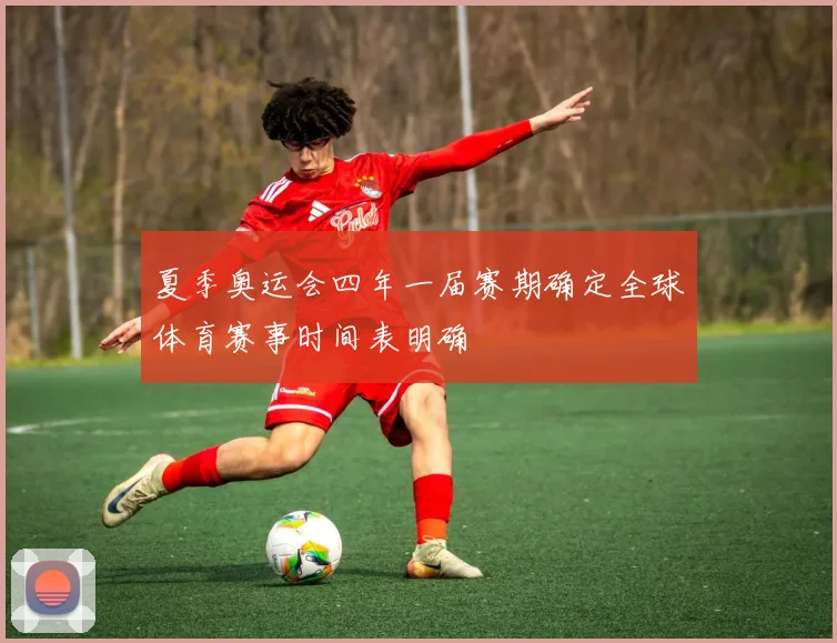 夏季奥运会四年一届赛期确定全球体育赛事时间表明确