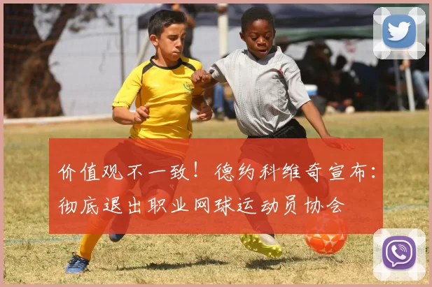 价值观不一致！德约科维奇宣布：彻底退出职业网球运动员协会