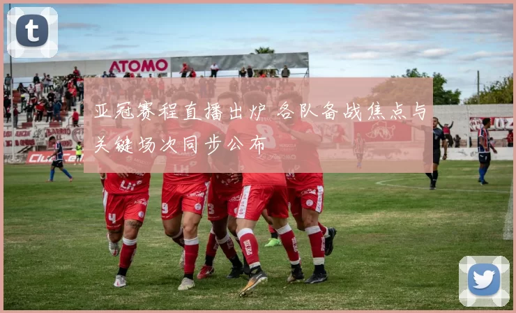 亚冠赛程直播出炉 各队备战焦点与关键场次同步公布