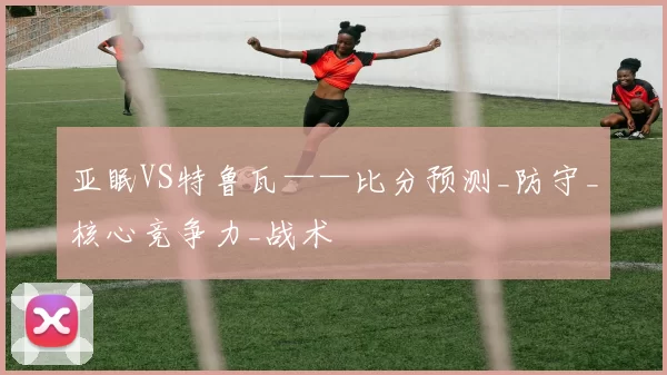 亚眠VS特鲁瓦——比分预测_防守_核心竞争力_战术