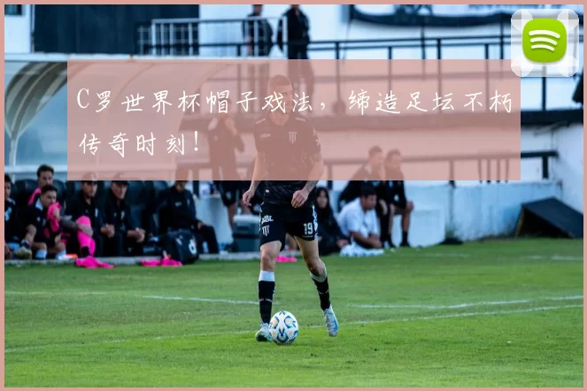 C罗世界杯帽子戏法，缔造足坛不朽传奇时刻！