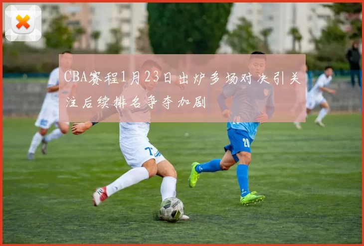 CBA赛程1月23日出炉多场对决引关注后续排名争夺加剧