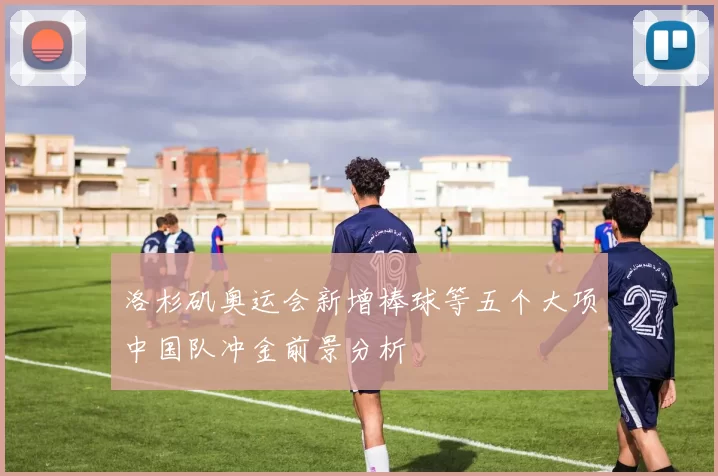 洛杉矶奥运会新增棒球等五个大项中国队冲金前景分析