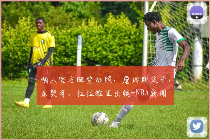 湖人官方晒登机照，詹姆斯父子、东契奇、拉拉维亚出镜-NBA新闻