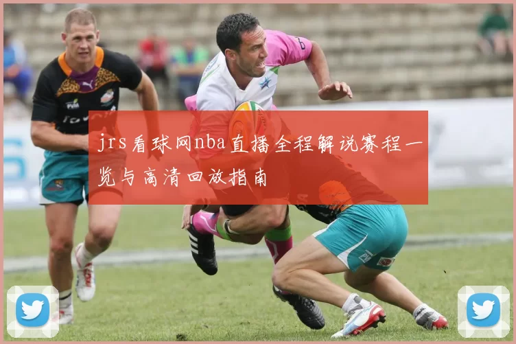 jrs看球网nba直播全程解说赛程一览与高清回放指南