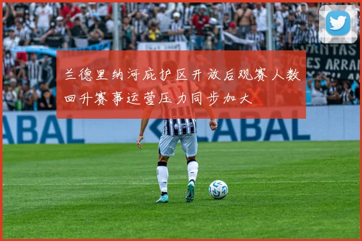 兰德里纳河庇护区开放后观赛人数回升赛事运营压力同步加大