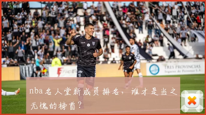 nba名人堂新成员排名，谁才是当之无愧的榜首？