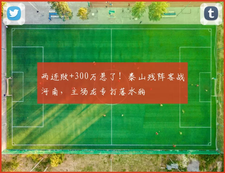 两连败+300万悬了！泰山残阵客战河南，主场龙专打落水狗