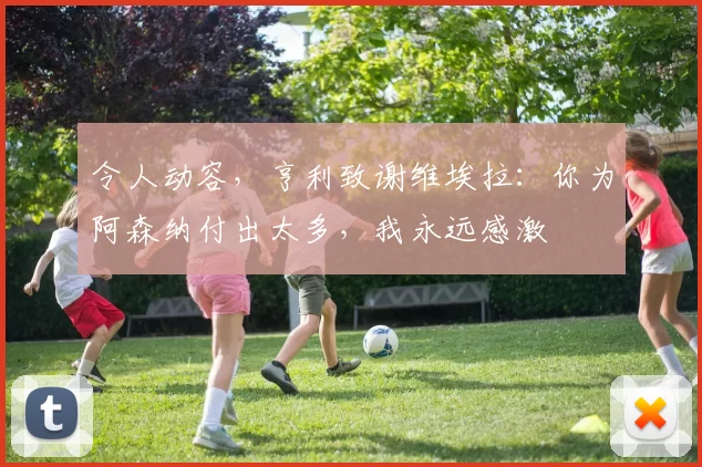 令人动容，亨利致谢维埃拉：你为阿森纳付出太多，我永远感激