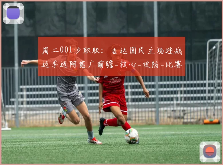 周二001沙职联:吉达国民主场迎战迈季迈阿宽广前瞻_核心_攻防_比赛
