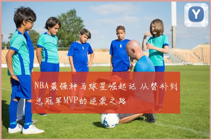 NBA最强种马球星崛起记 从替补到总冠军MVP的逆袭之路