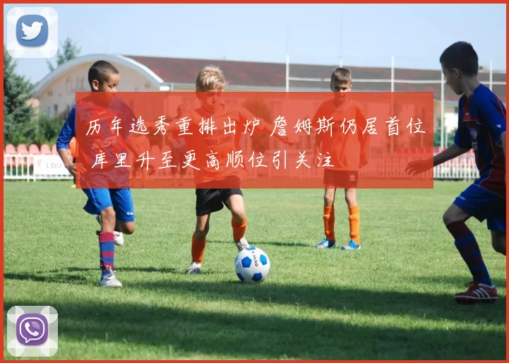 历年选秀重排出炉 詹姆斯仍居首位 库里升至更高顺位引关注