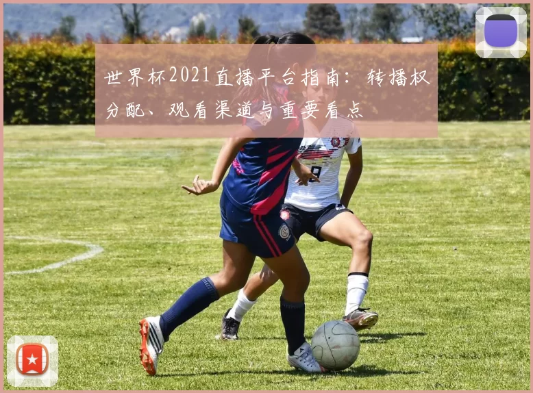 世界杯2021直播平台指南：转播权分配、观看渠道与重要看点