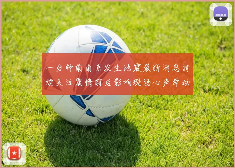 一分钟前南京发生地震最新消息持续关注震情前后影响现场心声牵动