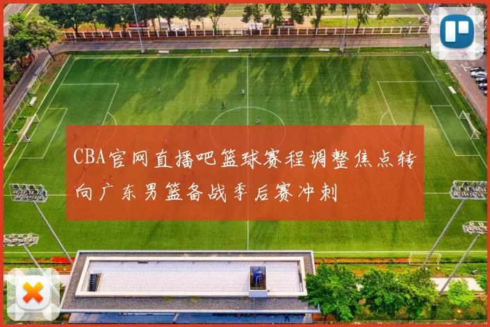 CBA官网直播吧篮球赛程调整焦点转向广东男篮备战季后赛冲刺