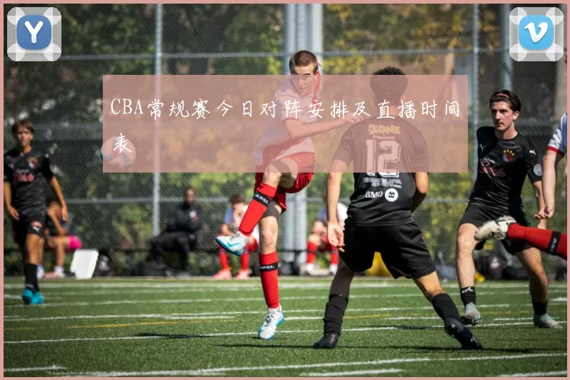 CBA常规赛今日对阵安排及直播时间表