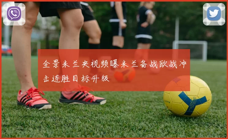 全景米兰央视频曝米兰备战欧战冲击连胜目标升级