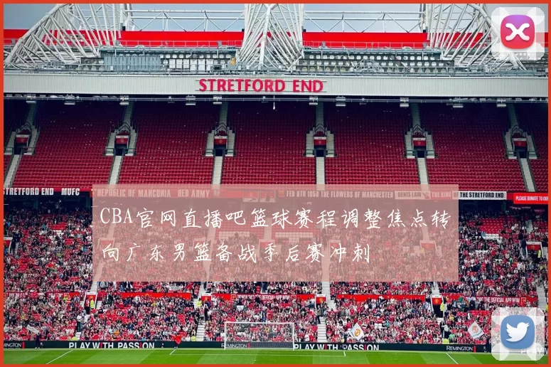 CBA官网直播吧篮球赛程调整焦点转向广东男篮备战季后赛冲刺