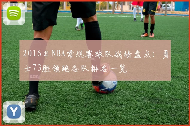 2016年NBA常规赛球队战绩盘点：勇士73胜领跑各队排名一览