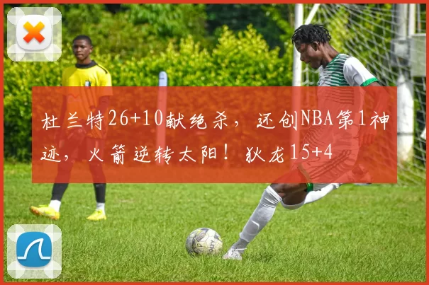 杜兰特26+10献绝杀，还创NBA第1神迹，火箭逆转太阳！狄龙15+4