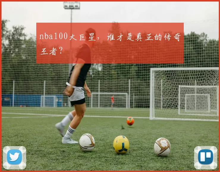 nba100大巨星，谁才是真正的传奇王者？