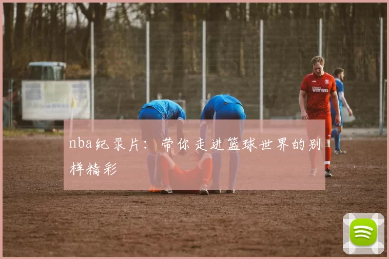 nba纪录片：带你走进篮球世界的别样精彩