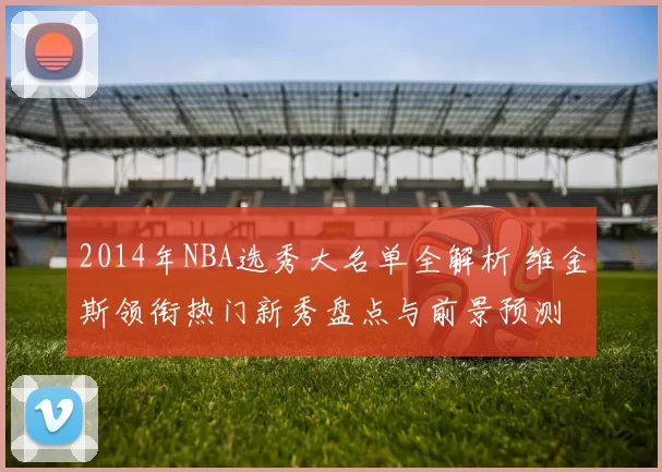 2014年NBA选秀大名单全解析 维金斯领衔热门新秀盘点与前景预测