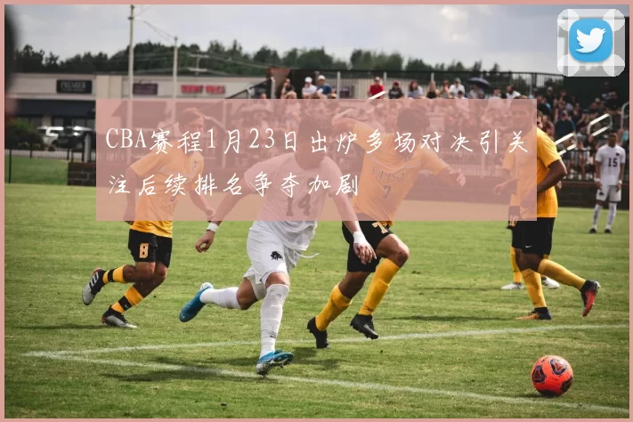 CBA赛程1月23日出炉多场对决引关注后续排名争夺加剧