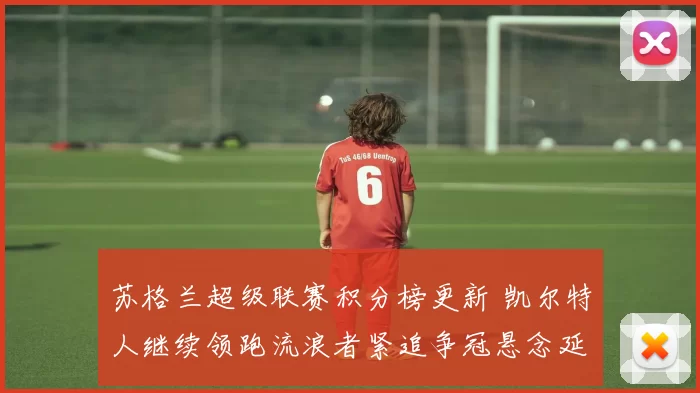 苏格兰超级联赛积分榜更新 凯尔特人继续领跑流浪者紧追争冠悬念延续