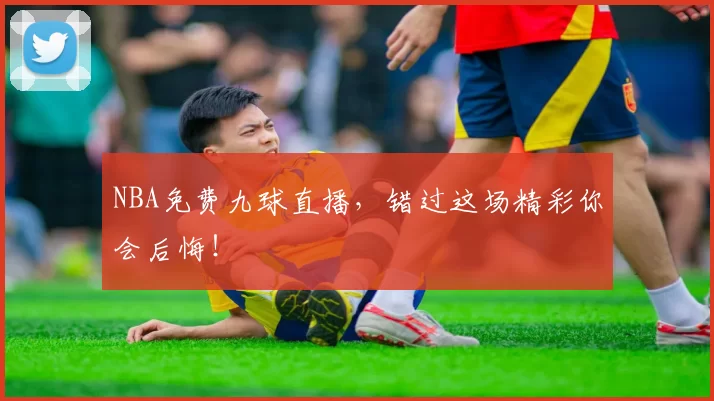 NBA免费九球直播，错过这场精彩你会后悔！