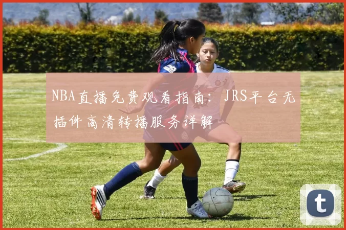 NBA直播免费观看指南：JRS平台无插件高清转播服务详解