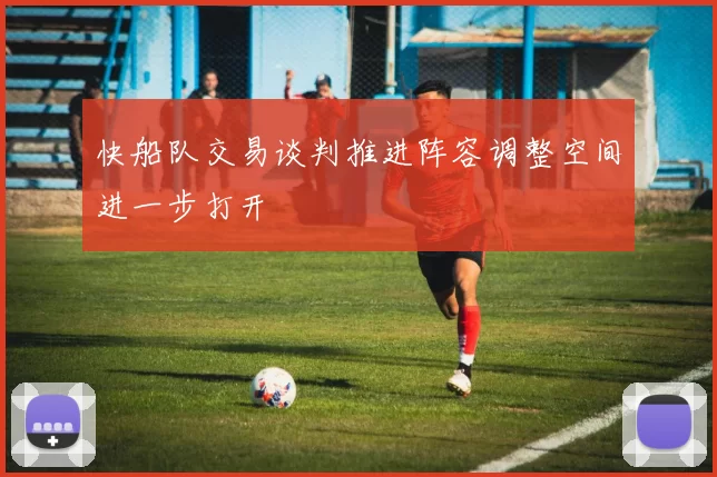 快船队交易谈判推进阵容调整空间进一步打开