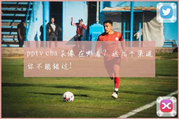 pptv cba录像 在哪看？这几个渠道你不能错过！