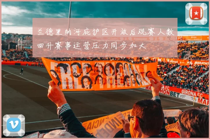 兰德里纳河庇护区开放后观赛人数回升赛事运营压力同步加大