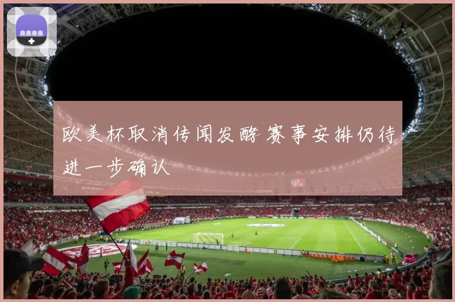 欧美杯取消传闻发酵 赛事安排仍待进一步确认